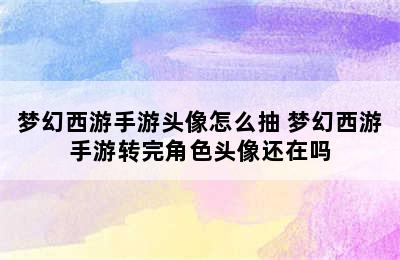 梦幻西游手游头像怎么抽 梦幻西游手游转完角色头像还在吗